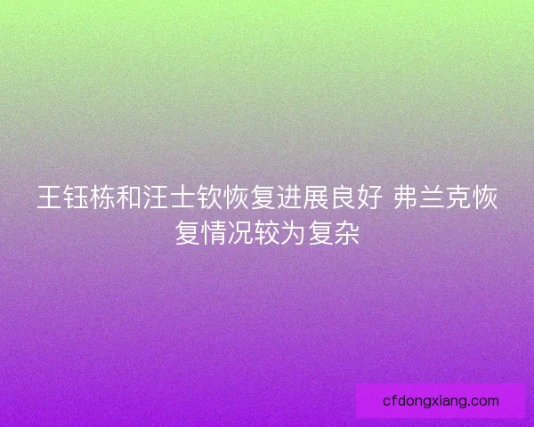 王钰栋和汪士钦恢复进展良好 弗兰克恢复情况较为复杂