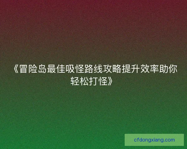 《冒险岛最佳吸怪路线攻略提升效率助你轻松打怪》