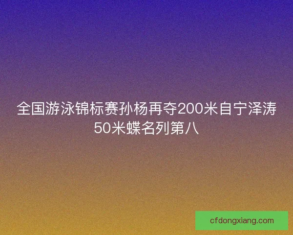 全国游泳锦标赛孙杨再夺200米自宁泽涛50米蝶名列第八