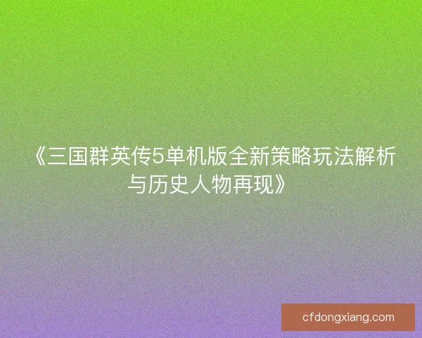 《三国群英传5单机版全新策略玩法解析与历史人物再现》