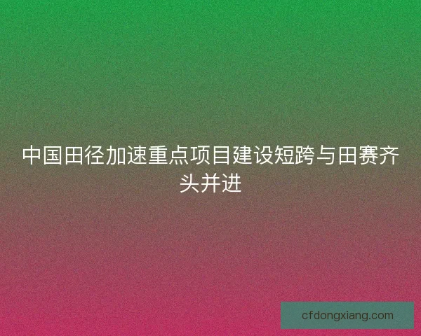 中国田径加速重点项目建设短跨与田赛齐头并进