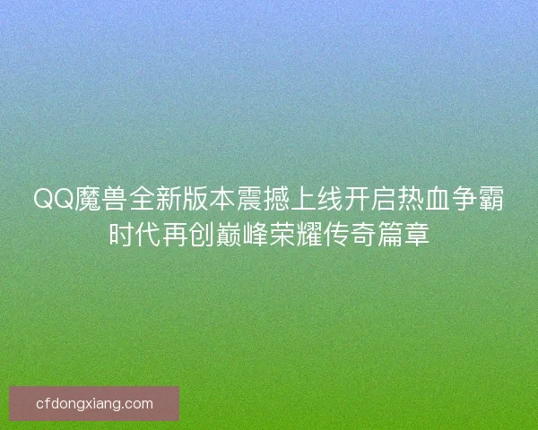 QQ魔兽全新版本震撼上线开启热血争霸时代再创巅峰荣耀传奇篇章