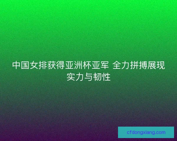 中国女排获得亚洲杯亚军 全力拼搏展现实力与韧性