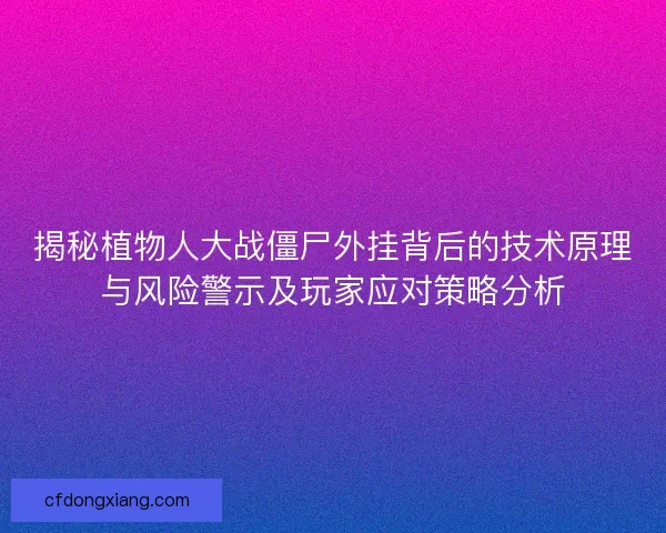 揭秘植物人大战僵尸外挂背后的技术原理与风险警示及玩家应对策略分析
