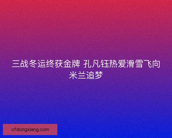 三战冬运终获金牌 孔凡钰热爱滑雪飞向米兰追梦
