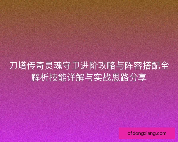 刀塔传奇灵魂守卫进阶攻略与阵容搭配全解析技能详解与实战思路分享