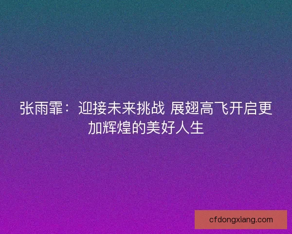 张雨霏：迎接未来挑战 展翅高飞开启更加辉煌的美好人生