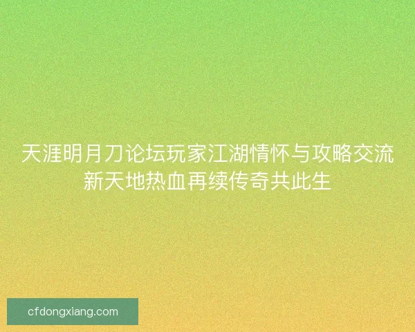 天涯明月刀论坛玩家江湖情怀与攻略交流新天地热血再续传奇共此生