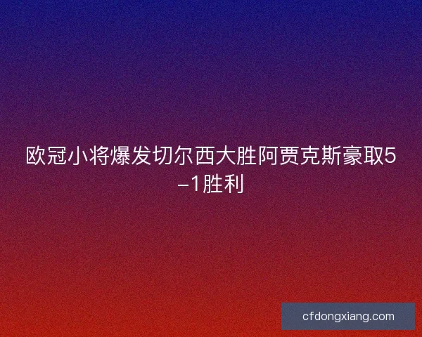 欧冠小将爆发切尔西大胜阿贾克斯豪取5-1胜利