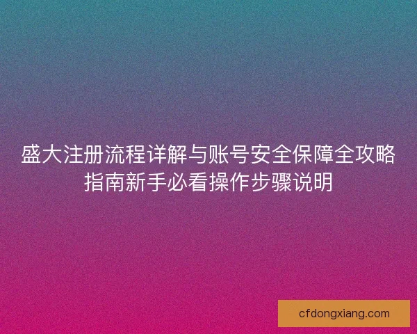 盛大注册流程详解与账号安全保障全攻略指南新手必看操作步骤说明