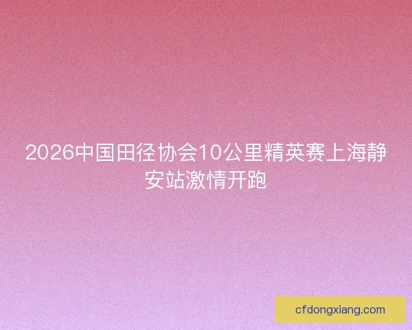 2026中国田径协会10公里精英赛上海静安站激情开跑