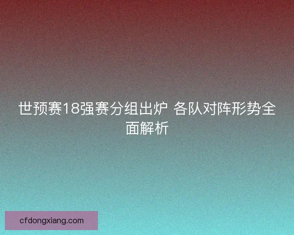 世预赛18强赛分组出炉 各队对阵形势全面解析