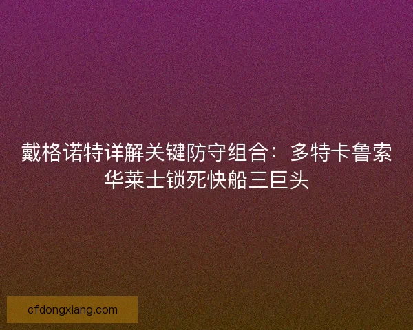 戴格诺特详解关键防守组合：多特卡鲁索华莱士锁死快船三巨头