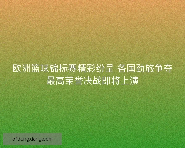 欧洲篮球锦标赛精彩纷呈 各国劲旅争夺最高荣誉决战即将上演
