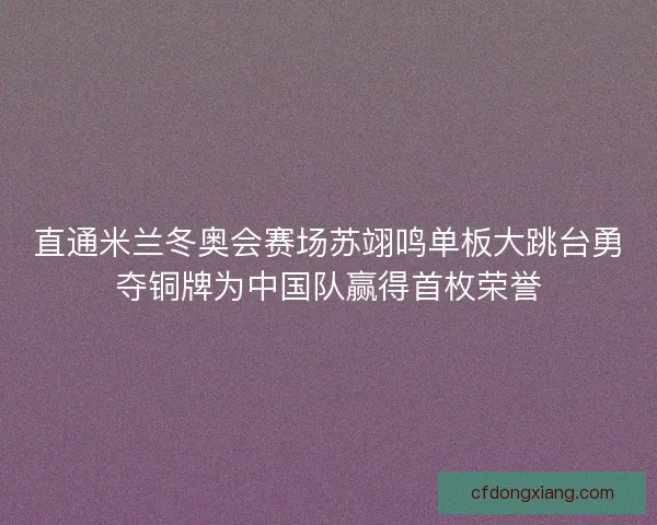 直通米兰冬奥会赛场苏翊鸣单板大跳台勇夺铜牌为中国队赢得首枚荣誉