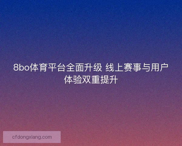 8bo体育平台全面升级 线上赛事与用户体验双重提升