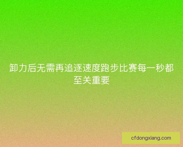 卸力后无需再追逐速度跑步比赛每一秒都至关重要
