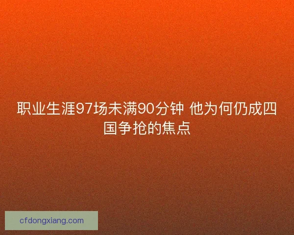 职业生涯97场未满90分钟 他为何仍成四国争抢的焦点